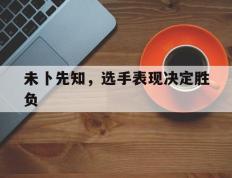 开云体育登录-未卜先知，选手表现决定胜负的简单介绍