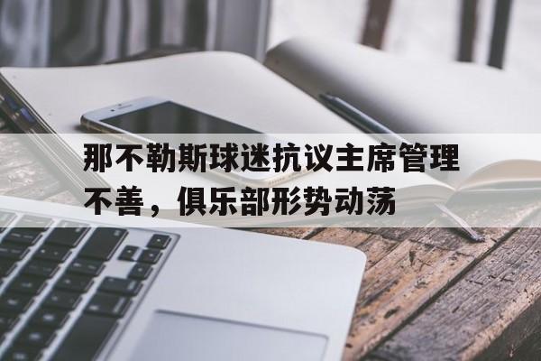 开云官方app入口-那不勒斯球迷抗议主席管理不善，俱乐部形势动荡的简单介绍